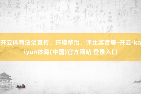 开云体育法治宣传、环境整治、评比奖赏等-开云·kaiyun体育(中国)官方网站 登录入口