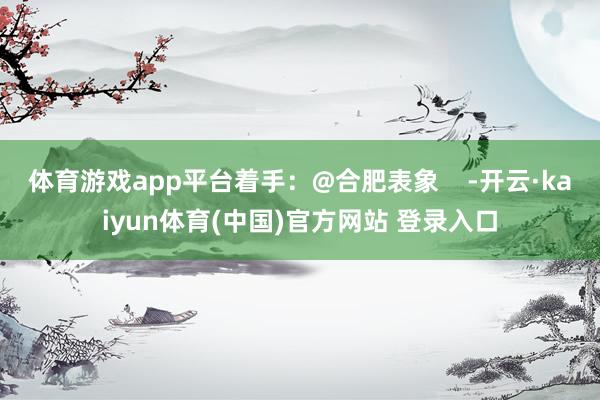 体育游戏app平台着手：@合肥表象    -开云·kaiyun体育(中国)官方网站 登录入口