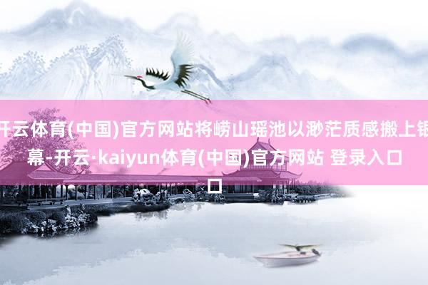 开云体育(中国)官方网站将崂山瑶池以渺茫质感搬上银幕-开云·kaiyun体育(中国)官方网站 登录入口