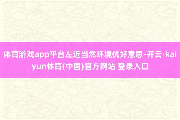 体育游戏app平台左近当然环境优好意思-开云·kaiyun体育(中国)官方网站 登录入口