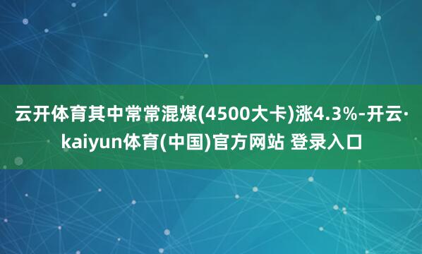云开体育其中常常混煤(4500大卡)涨4.3%-开云·kaiyun体育(中国)官方网站 登录入口