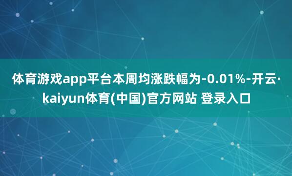 体育游戏app平台　　本周均涨跌幅为-0.01%-开云·kaiyun体育(中国)官方网站 登录入口