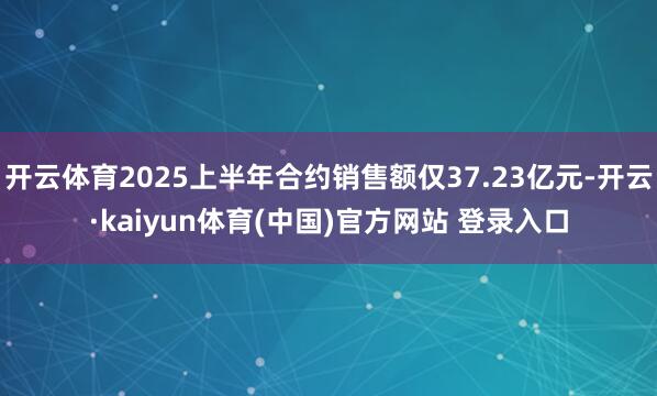 开云体育2025上半年合约销售额仅37.23亿元-开云·kaiyun体育(中国)官方网站 登录入口