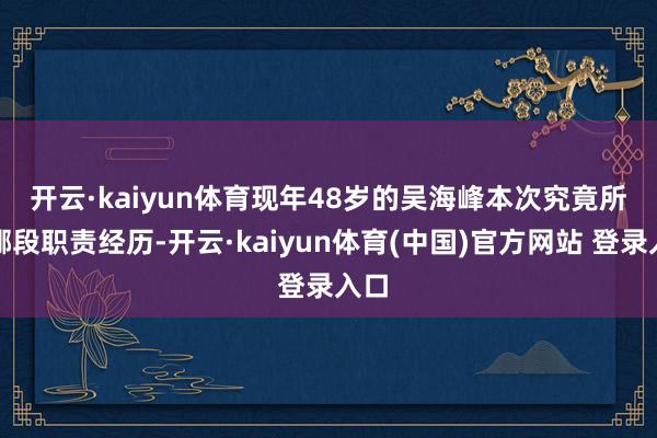 开云·kaiyun体育　　现年48岁的吴海峰本次究竟所涉哪段职责经历-开云·kaiyun体育(中国)官方网站 登录入口