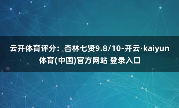 云开体育评分：杏林七贤9.8/10-开云·kaiyun体育(中国)官方网站 登录入口