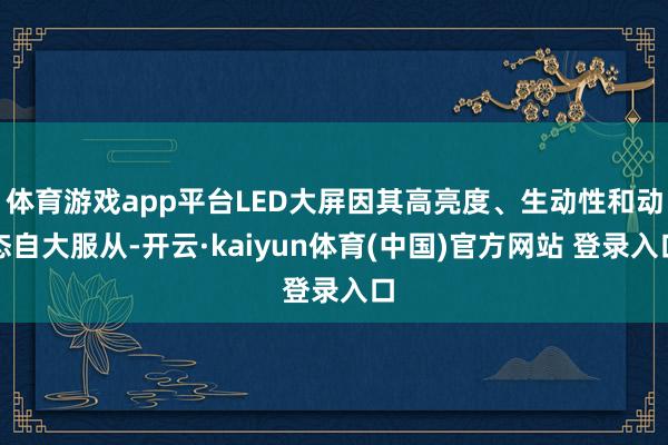 体育游戏app平台LED大屏因其高亮度、生动性和动态自大服从-开云·kaiyun体育(中国)官方网站 登录入口